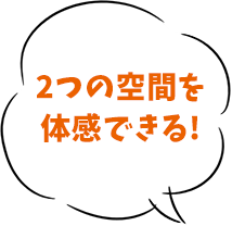 2つの空間を体感できる！